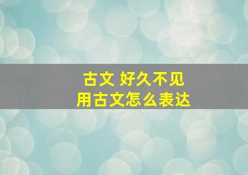 古文 好久不见用古文怎么表达